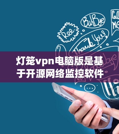 灯笼vpn电脑版是基于开源网络监控软件灯笼vpn的电脑版本，支持用户在电脑上进行网络设备的监控和配置。以下是关于灯笼vpn电脑版的详细信息