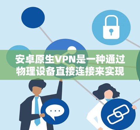 安卓原生VPN是一种通过物理设备直接连接来实现VPN功能的技术,与软件包VPN不同,它依赖硬件设备。以下是对安卓原生VPN的详细分析
