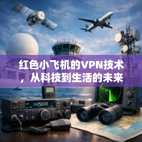 红色小飞机的VPN技术,从科技到生活的未来