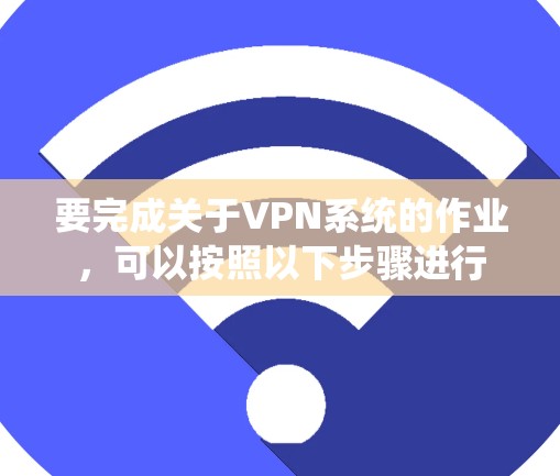 要完成关于VPN系统的作业,可以按照以下步骤进行