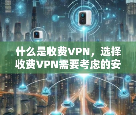 什么是收费VPN,选择收费VPN需要考虑的安全性和性价比