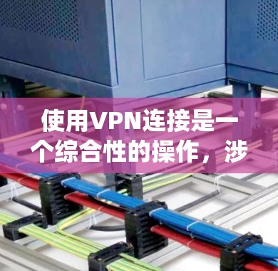 使用VPN连接是一个综合性的操作，涉及多个步骤和技巧。以下是一个系统化的指南，帮助您顺利地连接到VPN服务