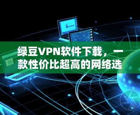 绿豆VPN软件下载，一款性价比超高的网络选择