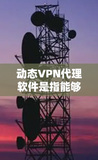 动态VPN代理软件是指能够动态调整连接方式、支持多种协议转换的VPN代理工具。这些软件通常提供自动化配置、多协议支持、安全分析、实时监控等多种功能，帮助用户 safer地进行网络连接