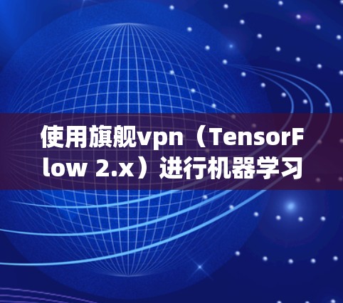 使用旗舰vpn(TensorFlow 2.x)进行机器学习模型训练和推理的步骤如下