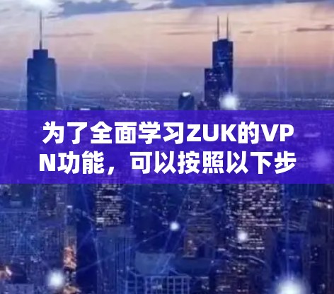 为了全面学习ZUK的VPN功能,可以按照以下步骤进行