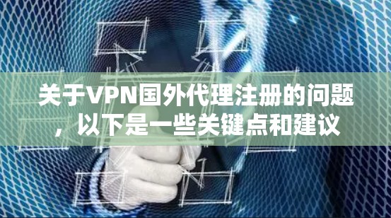 关于VPN国外代理注册的问题,以下是一些关键点和建议