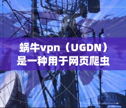 蜗牛vpn（UGDN）是一种用于网页爬虫的反爬虫工具，具有多种功能和应用场景。以下是对UGDN的详细分析和使用指南