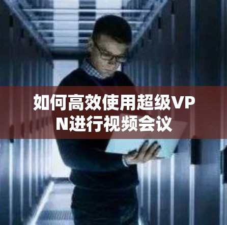 如何高效使用超级VPN进行视频会议