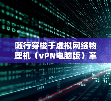 随行穿梭于虚拟网络物理机（vPN电脑版）革新网络架构的未来