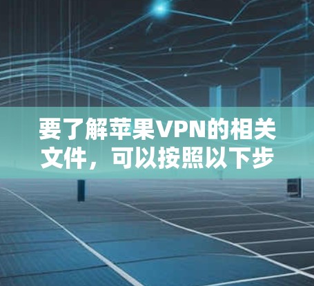 要了解苹果VPN的相关文件，可以按照以下步骤进行