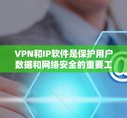 VPN和IP软件是保护用户数据和网络安全的重要工具,以下是它们的主要概述和应用