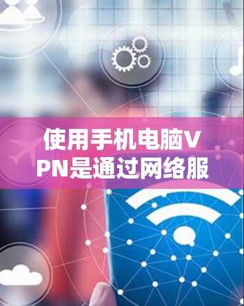使用手机电脑VPN是通过网络服务器对手机应用进行加密传输的一种方式。以下是使用手机电脑VPN的步骤说明
