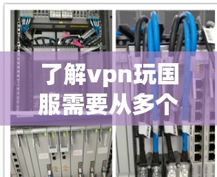了解vpn玩国服需要从多个角度进行综合分析,以下是一个结构化的总结