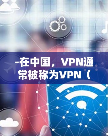 -在中国,VPN通常被称为VPN(VPN)例如,VPN在企业内部的使用较为常见,如企业VPN