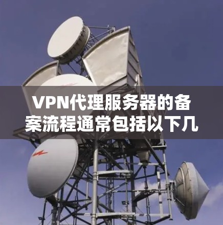 VPN代理服务器的备案流程通常包括以下几个步骤