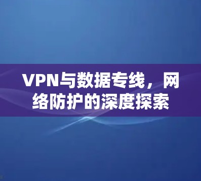 VPN与数据专线,网络防护的深度探索