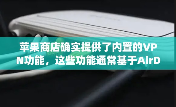 苹果商店确实提供了内置的VPN功能,这些功能通常基于AirDrop或AirDrop Hash服务,旨在提供加密传输的体验。这些功能是免费的,适用于测试或分享