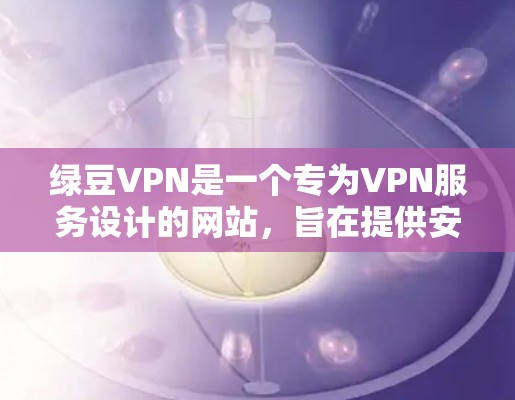 绿豆VPN是一个专为VPN服务设计的网站,旨在提供安全、稳定、高效的VPN连接。以下是关于绿豆VPN官网的一些关键信息和使用指南