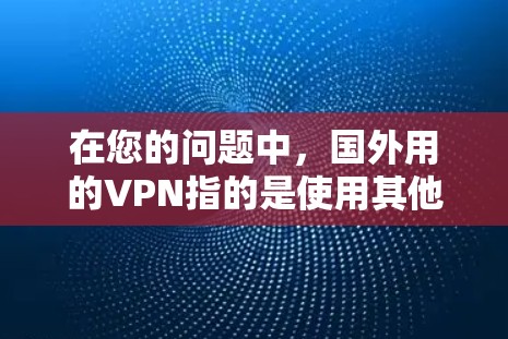 在您的问题中，国外用的VPN指的是使用其他国家的网络来加密数据，而不是使用中国的网络。以下是对这一问题的详细分析