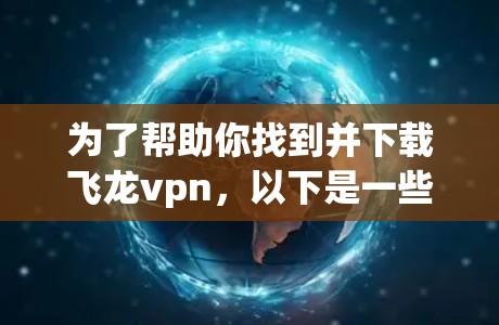 为了帮助你找到并下载飞龙vpn，以下是一些详细的步骤和信息