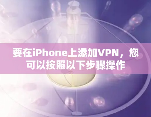 要在iPhone上添加VPN,您可以按照以下步骤操作