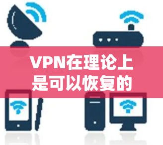 VPN在理论上是可以恢复的，但实际操作中需要依靠专业工具和渠道来确保安全。以下是关于VPN恢复的一些关键点