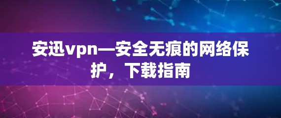 安迅vpn—安全无痕的网络保护,下载指南