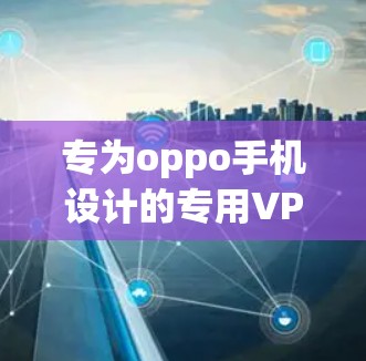 专为oppo手机设计的专用VPN,保护隐私从零开始
