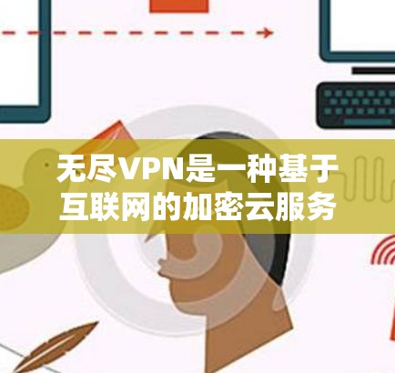 无尽VPN是一种基于互联网的加密云服务，允许用户通过IP地址访问多个服务器，提供了高速度和加密的安全性。以下是对无尽VPN的详细总结