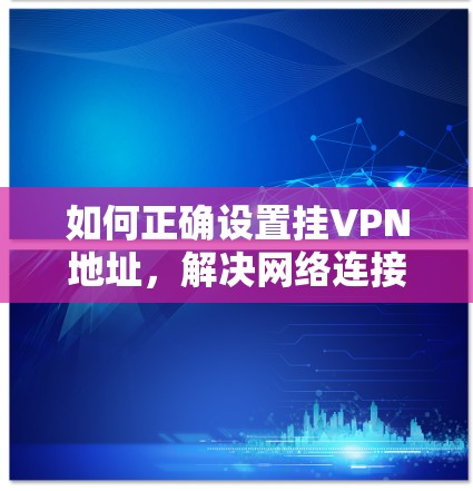 如何正确设置挂VPN地址，解决网络连接问题的指南