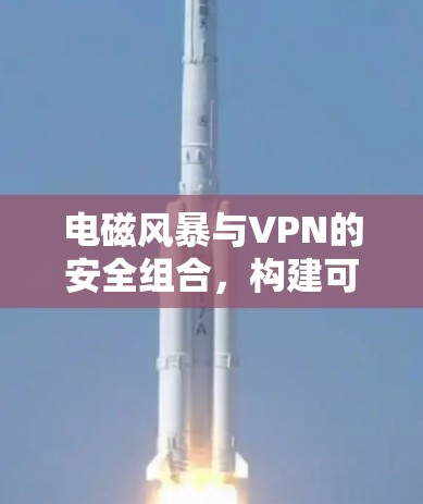 电磁风暴与VPN的安全组合,构建可靠的通信环境