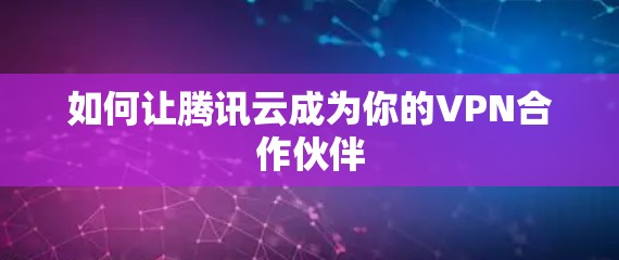 如何让腾讯云成为你的VPN合作伙伴
