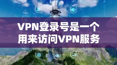 VPN登录号是一个用来访问VPN服务的个人身份信息。它通常由用户自己生成,可以用于保护个人隐私,避免被VPN服务发现。登录号可以是任何合法的个人名字或标识