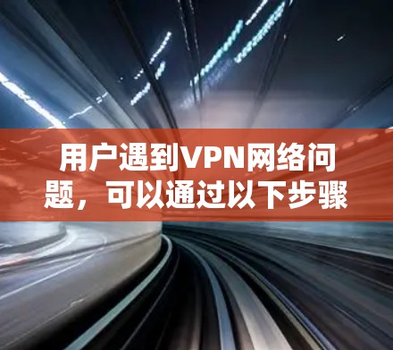 用户遇到VPN网络问题，可以通过以下步骤进行排查和解决