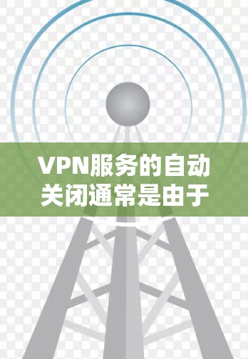 VPN服务的自动关闭通常是由于多个因素导致的，以下是一些可能的原因和建议