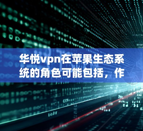 华悦vpn在苹果生态系统的角色可能包括，作为苹果的供应商、经销商，或者与苹果公司合作开发产品。他们可能在苹果产品中提供技术支持、软件服务或硬件支持，帮助苹果公司优化产品和服务