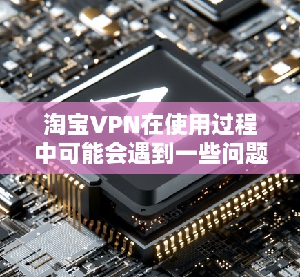 淘宝VPN在使用过程中可能会遇到一些问题,导致服务无法正常访问外部网络。以下是可能的原因和解决办法