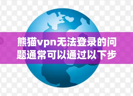 熊猫vpn无法登录的问题通常可以通过以下步骤进行排查和解决