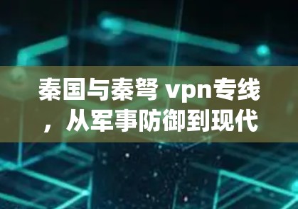 秦国与秦弩 vpn专线，从军事防御到现代通信技术的使命
