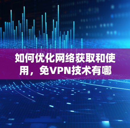 如何优化网络获取和使用，免VPN技术有哪些优势？