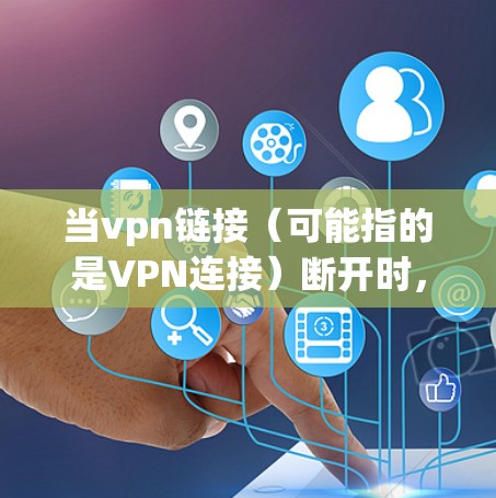 当vpn链接（可能指的是VPN连接）断开时，通常有多种原因可能导致这种情况，包括但不限于以下几点