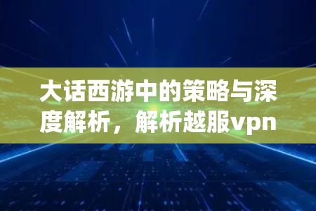 大话西游中的策略与深度解析，解析越服vpn机制