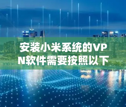 安装小米系统的VPN软件需要按照以下步骤进行