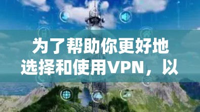 为了帮助你更好地选择和使用VPN，以下是一个有条理的指南