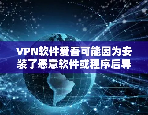 VPN软件爱吾可能因为安装了恶意软件或程序后导致设备感染，进而引发安全问题。以下是针对这种情况的逐步分析