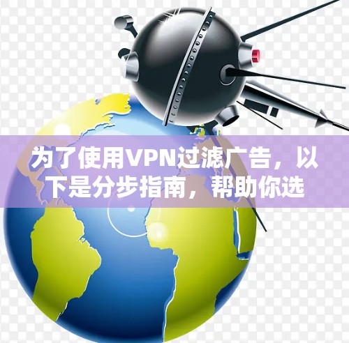 为了使用VPN过滤广告，以下是分步指南，帮助你选择合适的VPN工具
