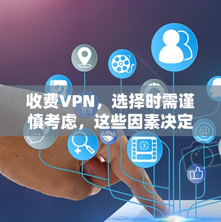 收费VPN，选择时需谨慎考虑，这些因素决定你的VPN选择