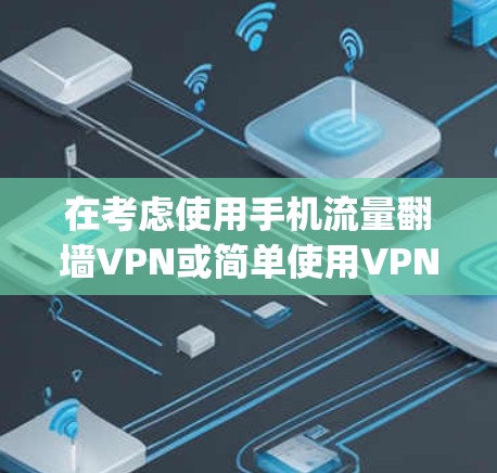 在考虑使用手机流量翻墙VPN或简单使用VPNapp时，以下是一些关键点和建议