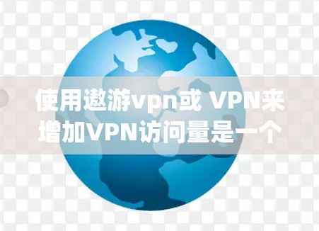 使用遨游vpn或 VPN来增加VPN访问量是一个系统而复杂的过程，需要综合考虑多个因素。以下是对该过程的详细分析和建议